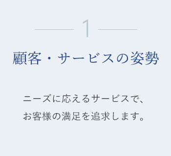 1. 顧客・サービスの姿勢　ニーズに応えるサービスで、お客様の満足を追求します。