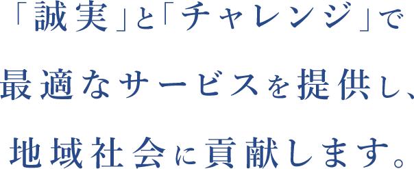 「誠実」と「チャレンジ」で最適なサービスを提供し、地域社会に貢献します。